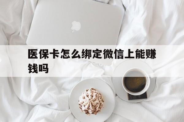 北京最新医保卡怎么绑定微信上能赚钱吗方法分析(最方便真实的北京医保卡如何绑定微信?方法)