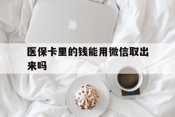 北京最新医保卡里的钱能用微信取出来吗方法分析(最方便真实的北京医保卡里的钱可以微信提现吗方法)
