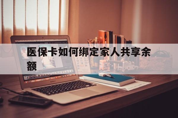 北京最新医保卡如何绑定家人共享余额方法分析(最方便真实的北京医保卡怎么绑定家人医保卡方法)