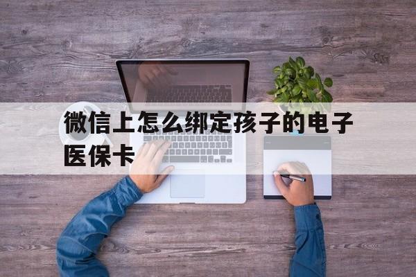 北京最新微信上怎么绑定孩子的电子医保卡方法分析(最方便真实的北京如何在微信上绑定孩子医保卡方法)