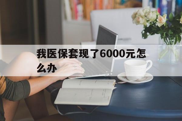 北京最新我医保套现了6000元怎么办方法分析(最方便真实的北京医保套现会被发现吗方法)