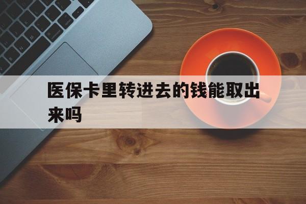 北京最新医保卡里转进去的钱能取出来吗方法分析(最方便真实的北京医保卡转钱进去怎么转出来方法)