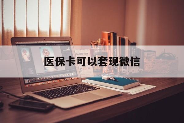 北京最新医保卡可以套现微信方法分析(最方便真实的北京医保卡提现套取微信方法)