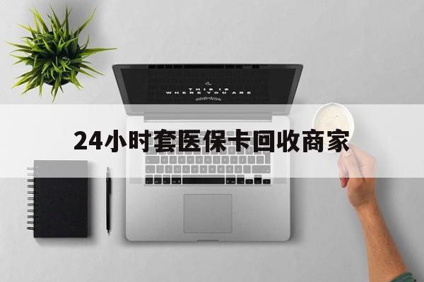北京最新24小时套医保卡回收商家方法分析(最方便真实的北京高价回收医保卡方法)
