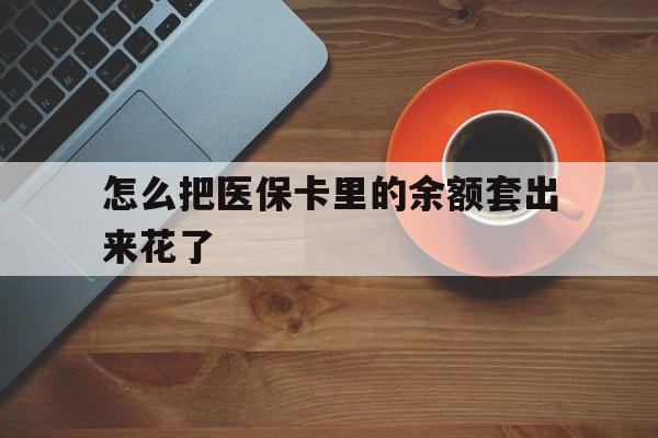 北京最新怎么把医保卡里的余额套出来花了方法分析(最方便真实的北京医保卡余额如何套现方法)