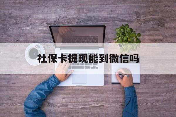 详细阅读:北京最新社保卡提现能到微信吗方法分析(最方便真实的北京社保卡提现?方法) 北京最新社保卡提现能到微信吗方法分析(最方便真实的北京社保卡提现?方法)