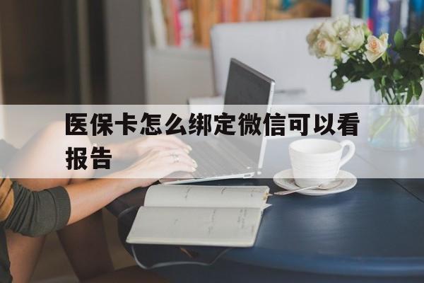 北京最新医保卡怎么绑定微信可以看报告方法分析(最方便真实的北京医保卡在微信哪里绑定方法)